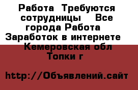 Работа .Требуются сотрудницы  - Все города Работа » Заработок в интернете   . Кемеровская обл.,Топки г.